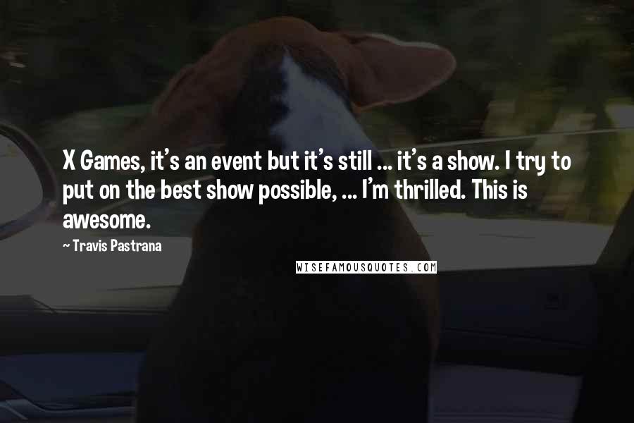 Travis Pastrana Quotes: X Games, it's an event but it's still ... it's a show. I try to put on the best show possible, ... I'm thrilled. This is awesome.