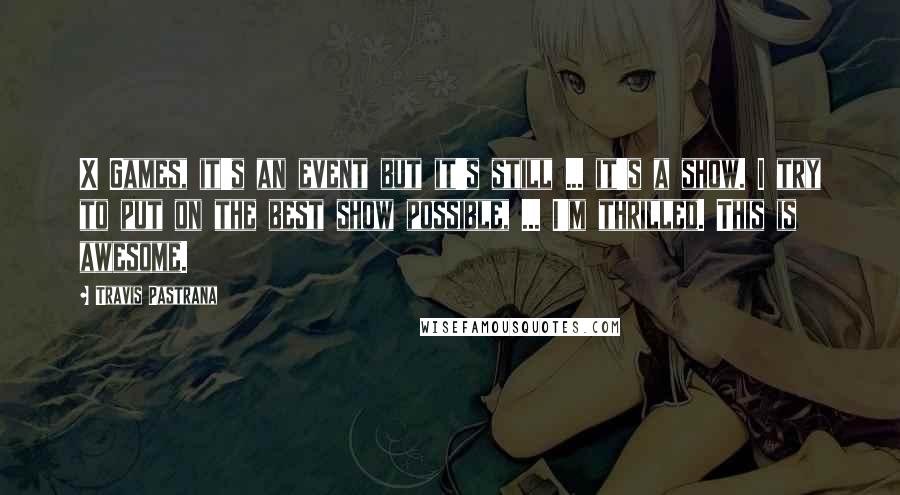 Travis Pastrana Quotes: X Games, it's an event but it's still ... it's a show. I try to put on the best show possible, ... I'm thrilled. This is awesome.