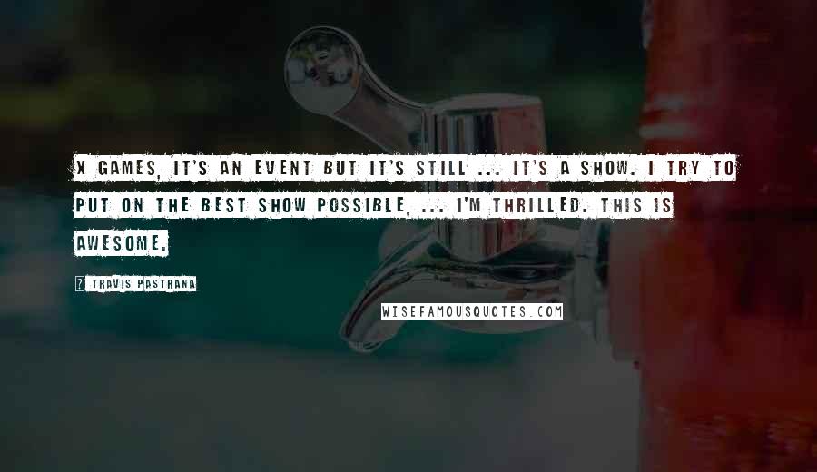 Travis Pastrana Quotes: X Games, it's an event but it's still ... it's a show. I try to put on the best show possible, ... I'm thrilled. This is awesome.