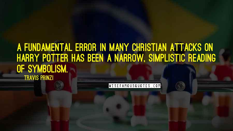 Travis Prinzi Quotes: A fundamental error in many Christian attacks on Harry Potter has been a narrow, simplistic reading of symbolism.