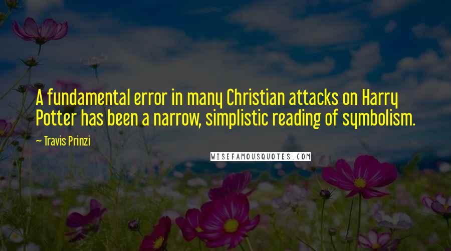 Travis Prinzi Quotes: A fundamental error in many Christian attacks on Harry Potter has been a narrow, simplistic reading of symbolism.