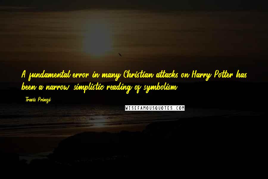 Travis Prinzi Quotes: A fundamental error in many Christian attacks on Harry Potter has been a narrow, simplistic reading of symbolism.