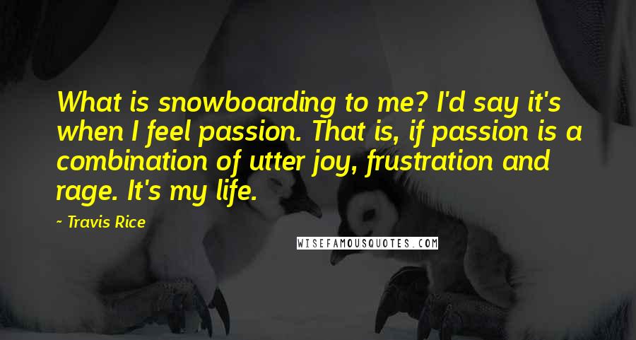 Travis Rice Quotes: What is snowboarding to me? I'd say it's when I feel passion. That is, if passion is a combination of utter joy, frustration and rage. It's my life.