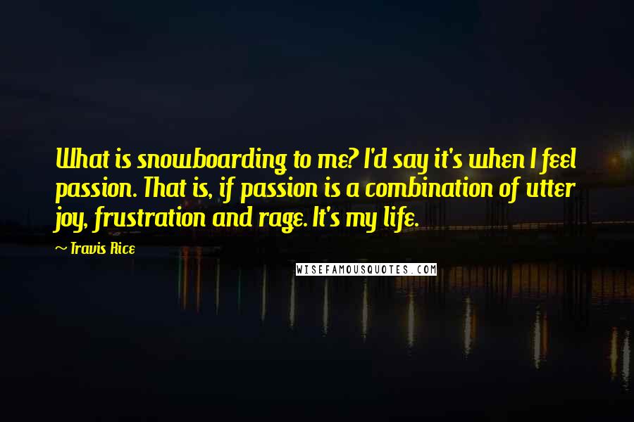 Travis Rice Quotes: What is snowboarding to me? I'd say it's when I feel passion. That is, if passion is a combination of utter joy, frustration and rage. It's my life.