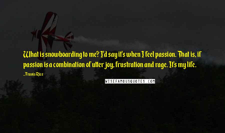 Travis Rice Quotes: What is snowboarding to me? I'd say it's when I feel passion. That is, if passion is a combination of utter joy, frustration and rage. It's my life.