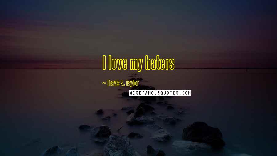 Travis S. Taylor Quotes: I love my haters