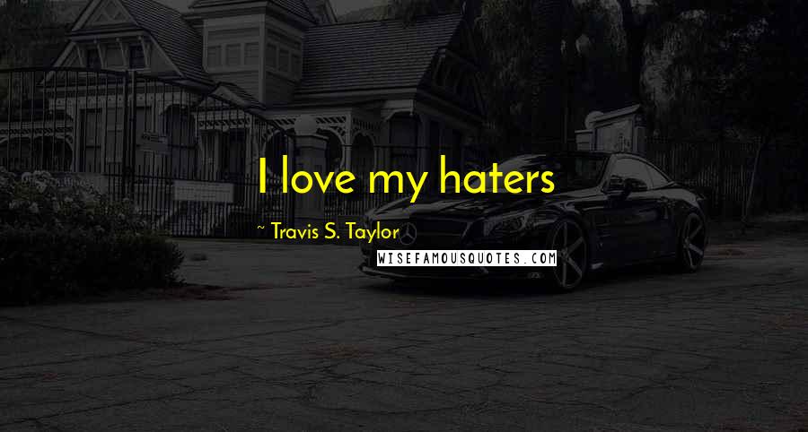 Travis S. Taylor Quotes: I love my haters