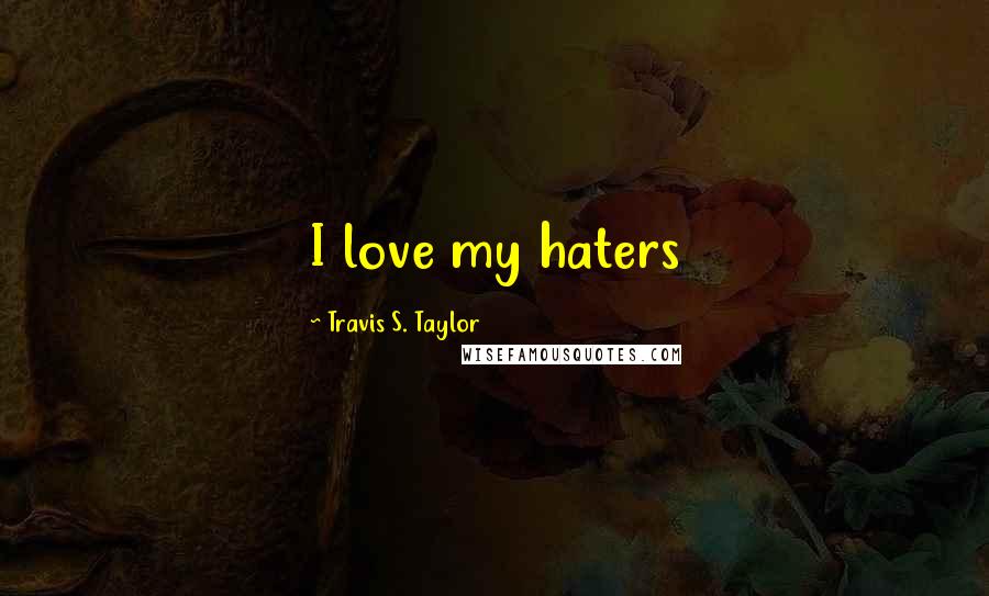 Travis S. Taylor Quotes: I love my haters