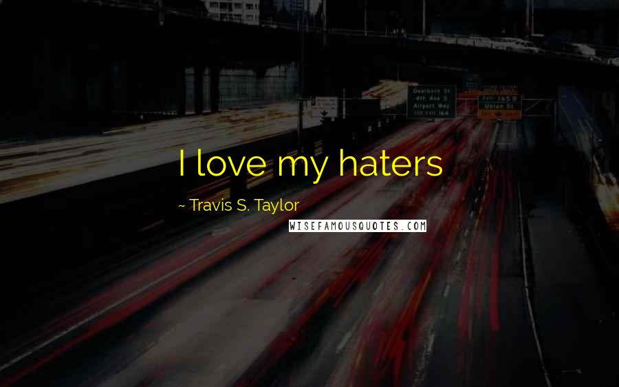 Travis S. Taylor Quotes: I love my haters