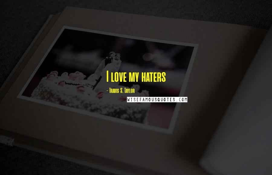 Travis S. Taylor Quotes: I love my haters