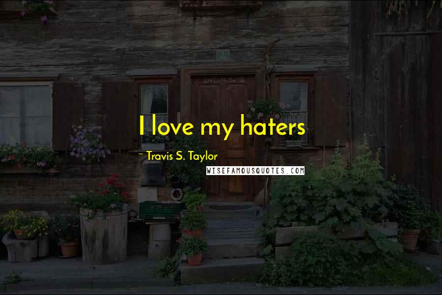 Travis S. Taylor Quotes: I love my haters