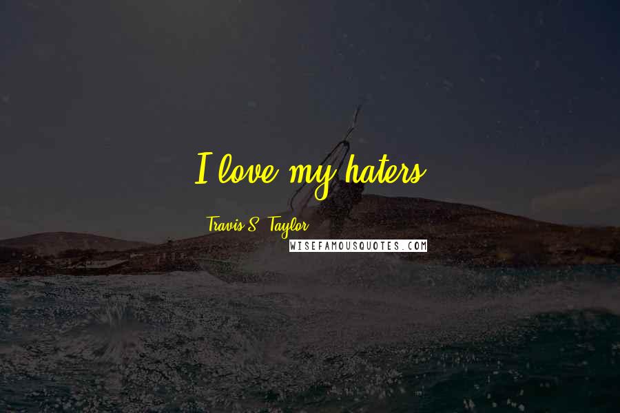 Travis S. Taylor Quotes: I love my haters