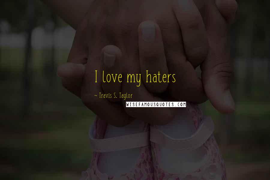 Travis S. Taylor Quotes: I love my haters