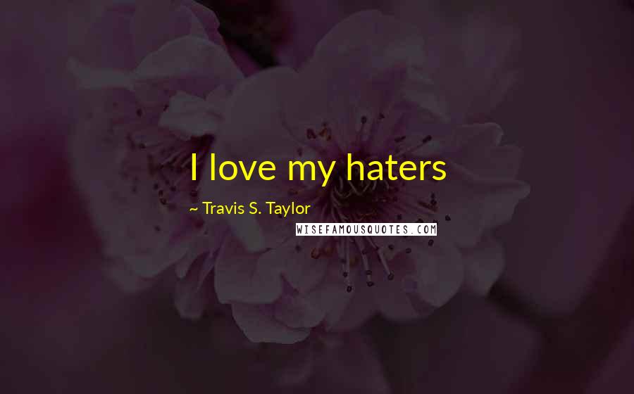 Travis S. Taylor Quotes: I love my haters