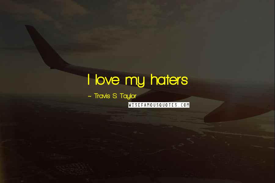 Travis S. Taylor Quotes: I love my haters