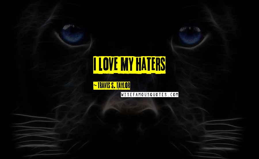 Travis S. Taylor Quotes: I love my haters