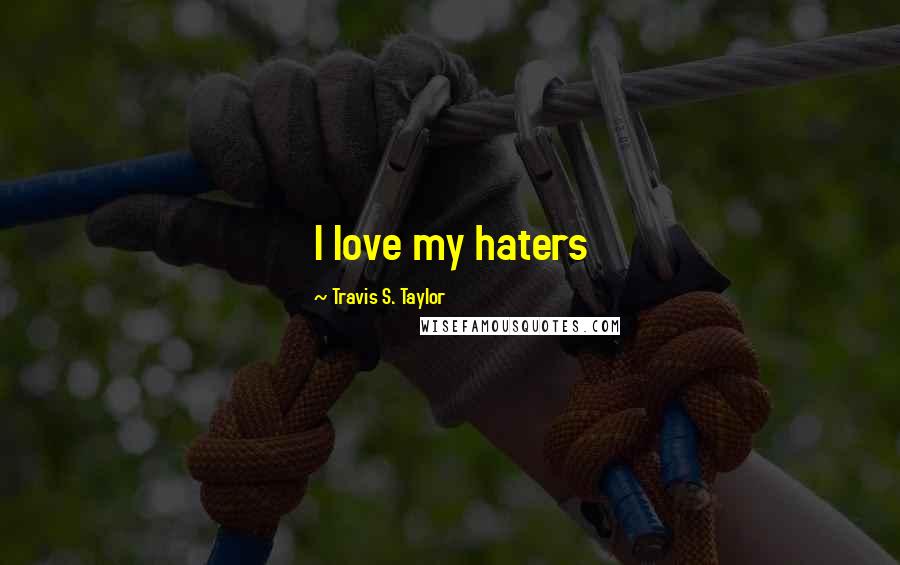 Travis S. Taylor Quotes: I love my haters