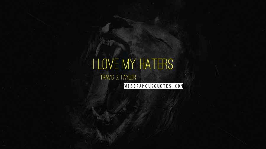 Travis S. Taylor Quotes: I love my haters