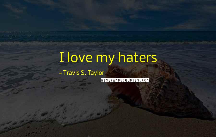 Travis S. Taylor Quotes: I love my haters