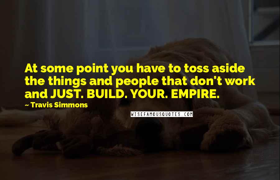 Travis Simmons Quotes: At some point you have to toss aside the things and people that don't work and JUST. BUILD. YOUR. EMPIRE.