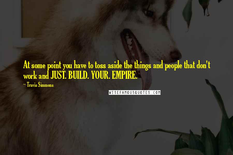 Travis Simmons Quotes: At some point you have to toss aside the things and people that don't work and JUST. BUILD. YOUR. EMPIRE.
