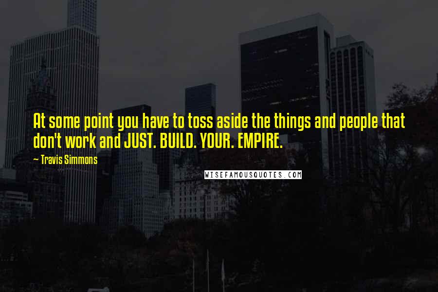 Travis Simmons Quotes: At some point you have to toss aside the things and people that don't work and JUST. BUILD. YOUR. EMPIRE.