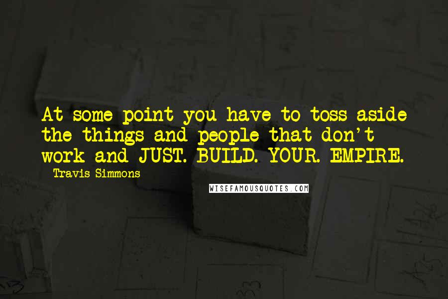 Travis Simmons Quotes: At some point you have to toss aside the things and people that don't work and JUST. BUILD. YOUR. EMPIRE.