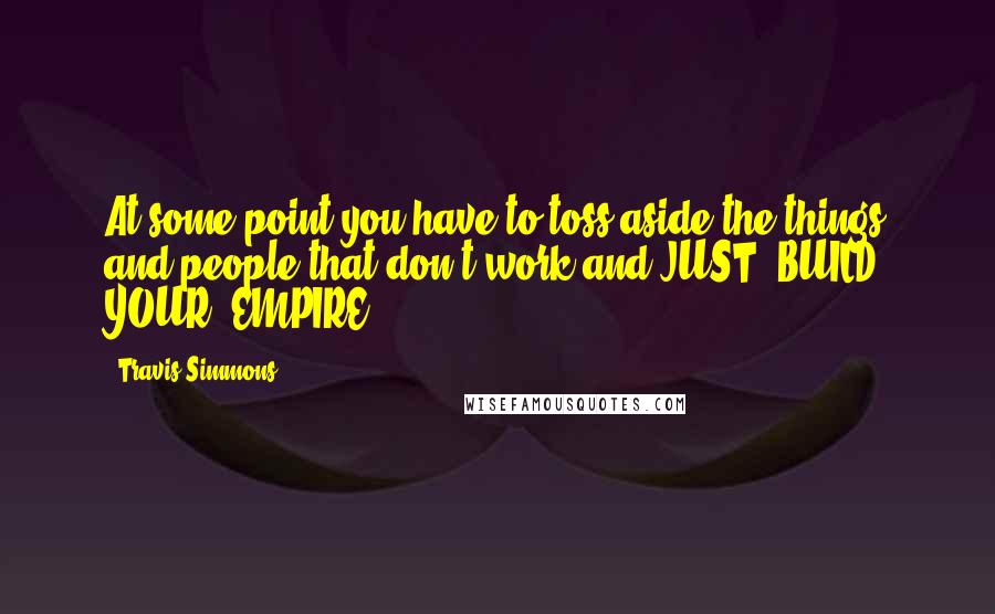 Travis Simmons Quotes: At some point you have to toss aside the things and people that don't work and JUST. BUILD. YOUR. EMPIRE.