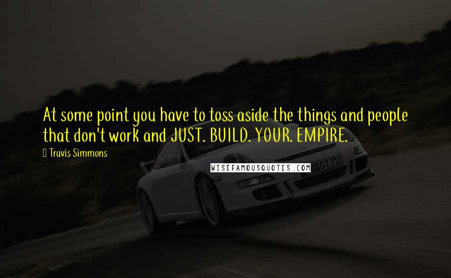 Travis Simmons Quotes: At some point you have to toss aside the things and people that don't work and JUST. BUILD. YOUR. EMPIRE.