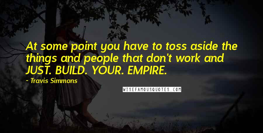Travis Simmons Quotes: At some point you have to toss aside the things and people that don't work and JUST. BUILD. YOUR. EMPIRE.