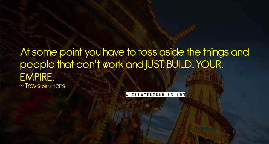 Travis Simmons Quotes: At some point you have to toss aside the things and people that don't work and JUST. BUILD. YOUR. EMPIRE.