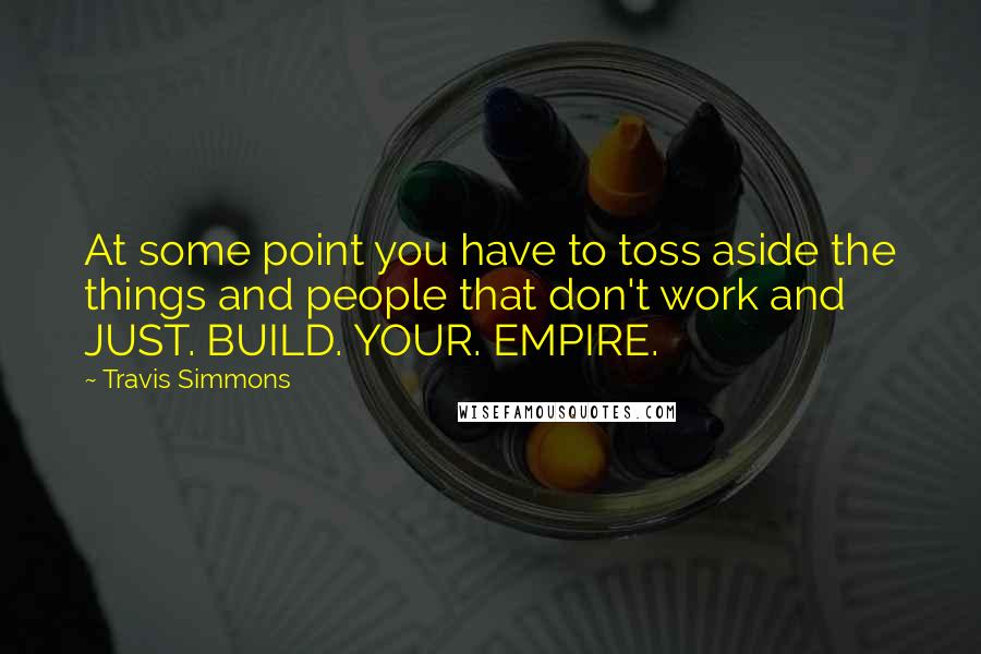 Travis Simmons Quotes: At some point you have to toss aside the things and people that don't work and JUST. BUILD. YOUR. EMPIRE.