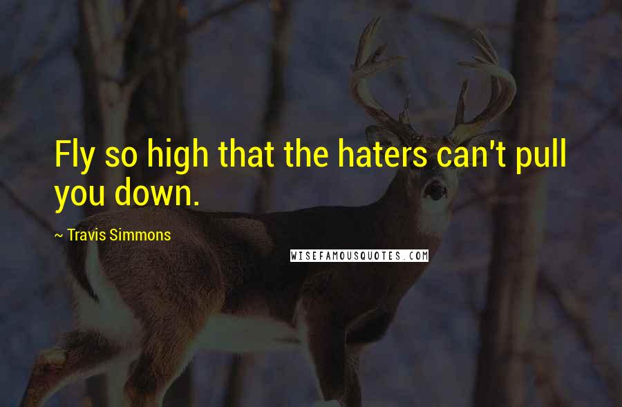 Travis Simmons Quotes: Fly so high that the haters can't pull you down.