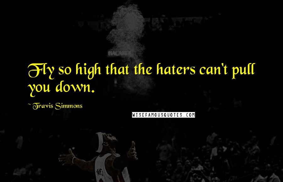 Travis Simmons Quotes: Fly so high that the haters can't pull you down.