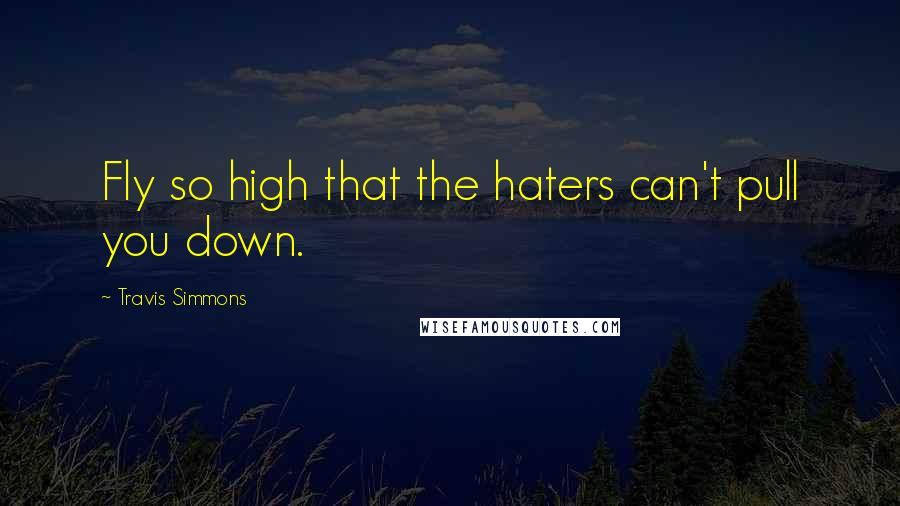 Travis Simmons Quotes: Fly so high that the haters can't pull you down.