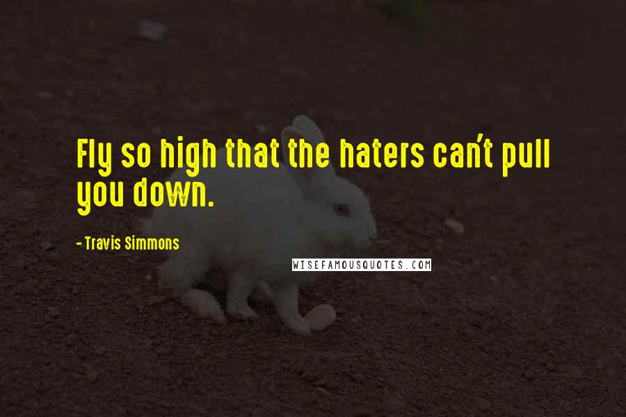 Travis Simmons Quotes: Fly so high that the haters can't pull you down.