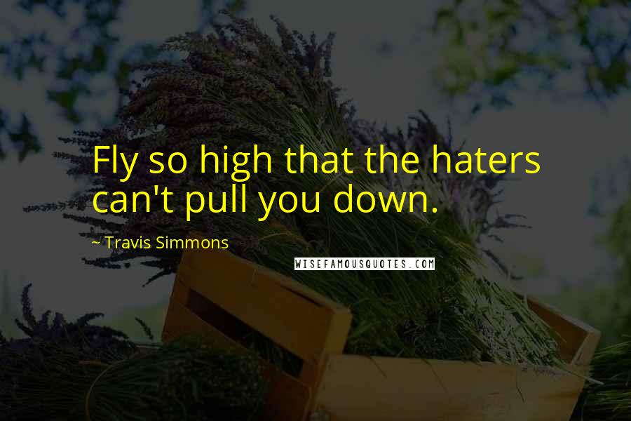 Travis Simmons Quotes: Fly so high that the haters can't pull you down.