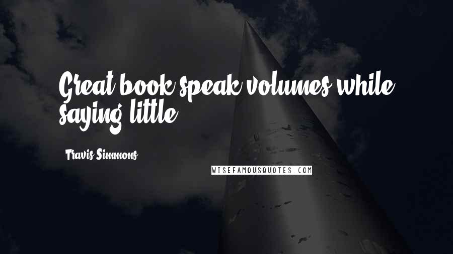 Travis Simmons Quotes: Great book speak volumes while saying little.