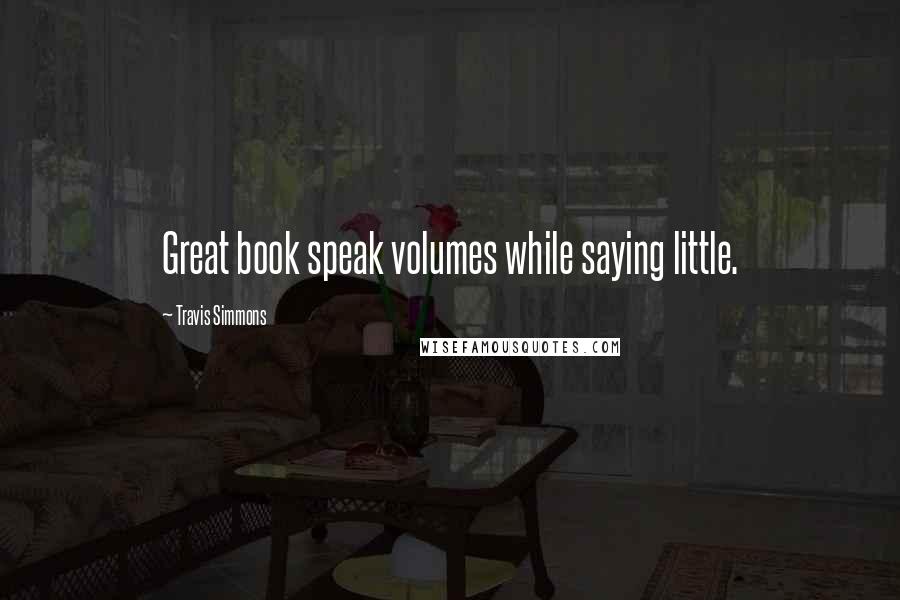Travis Simmons Quotes: Great book speak volumes while saying little.