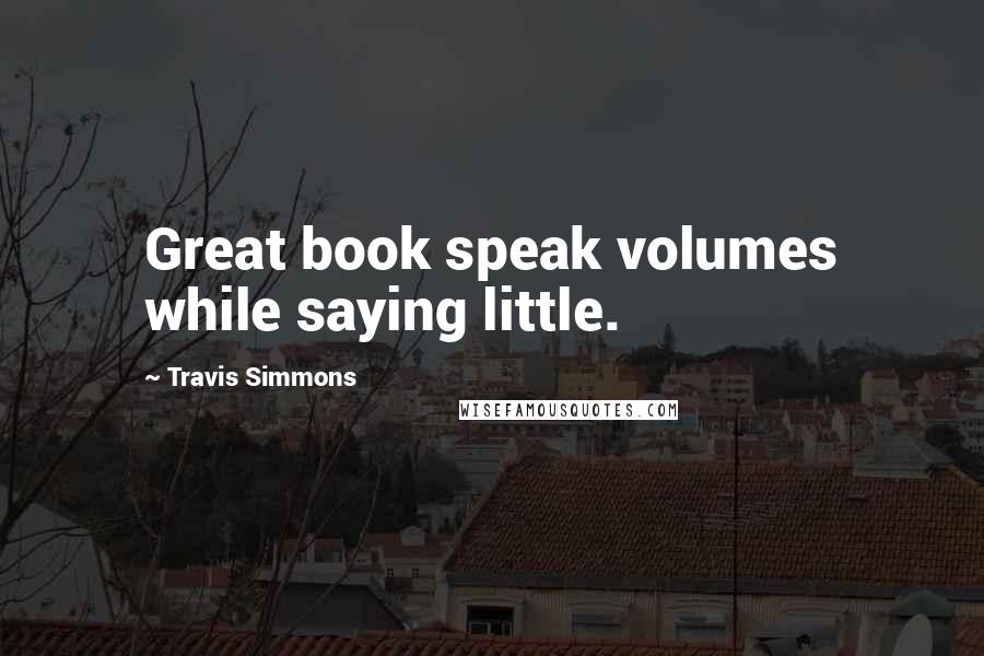 Travis Simmons Quotes: Great book speak volumes while saying little.