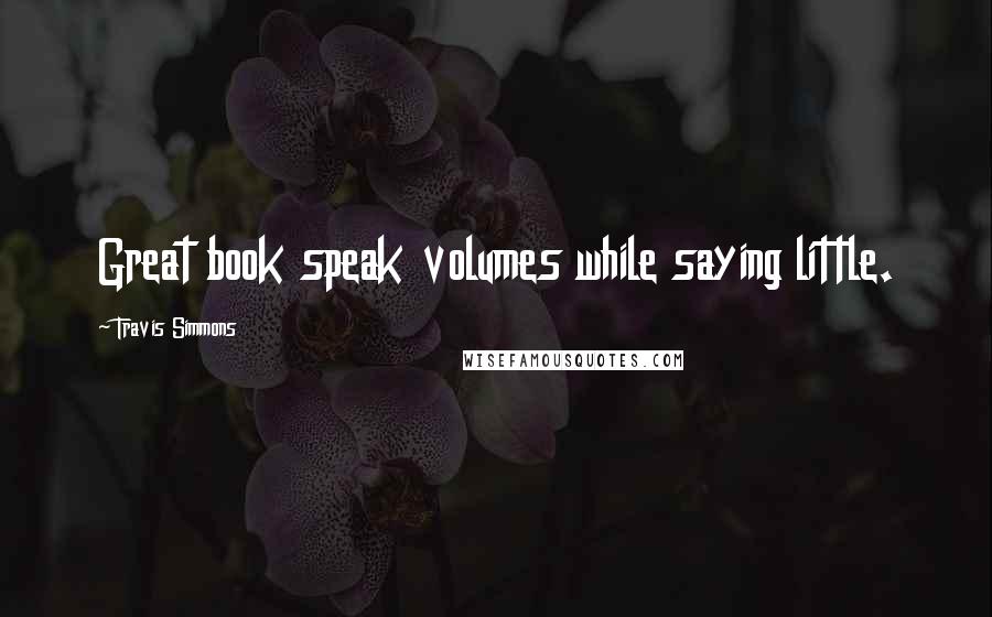 Travis Simmons Quotes: Great book speak volumes while saying little.