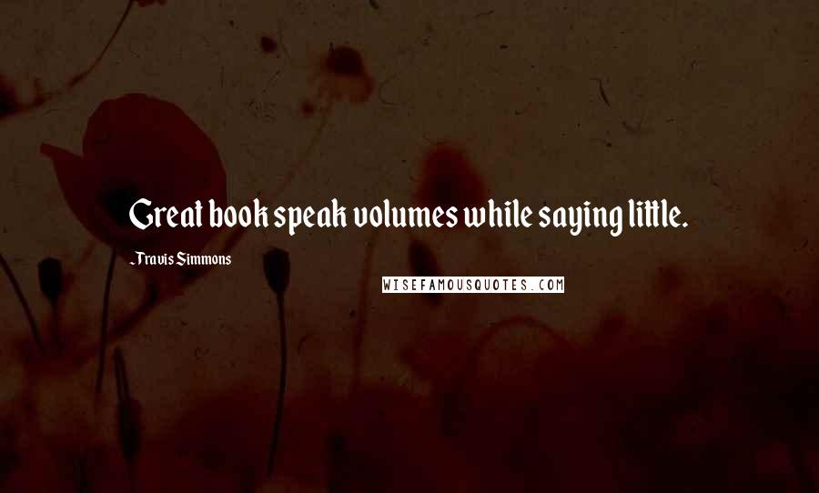 Travis Simmons Quotes: Great book speak volumes while saying little.