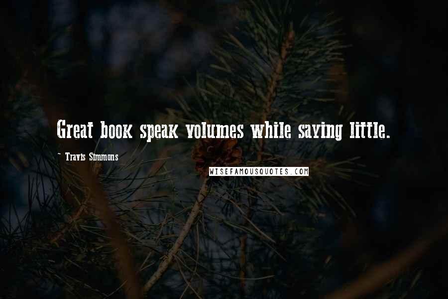 Travis Simmons Quotes: Great book speak volumes while saying little.