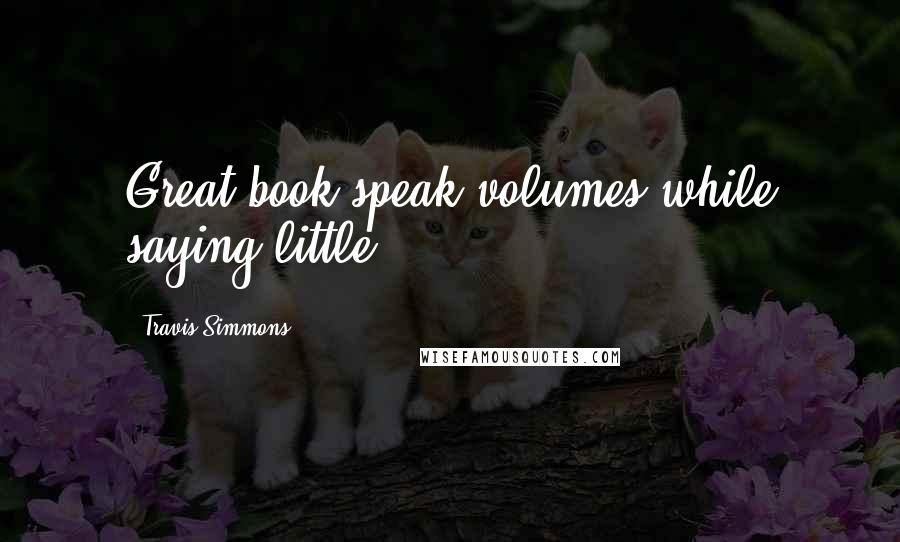 Travis Simmons Quotes: Great book speak volumes while saying little.