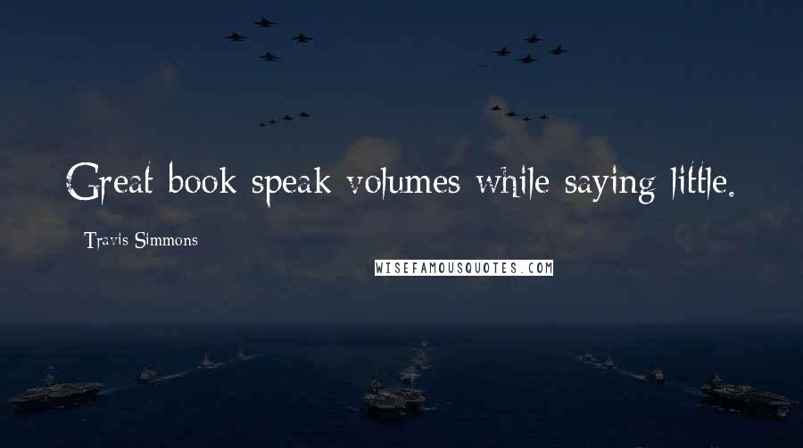 Travis Simmons Quotes: Great book speak volumes while saying little.