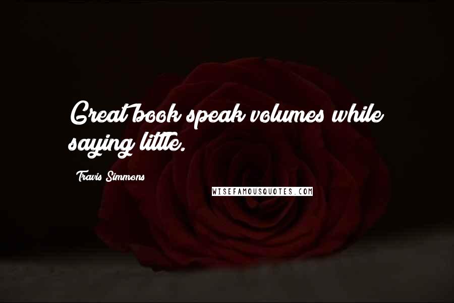 Travis Simmons Quotes: Great book speak volumes while saying little.