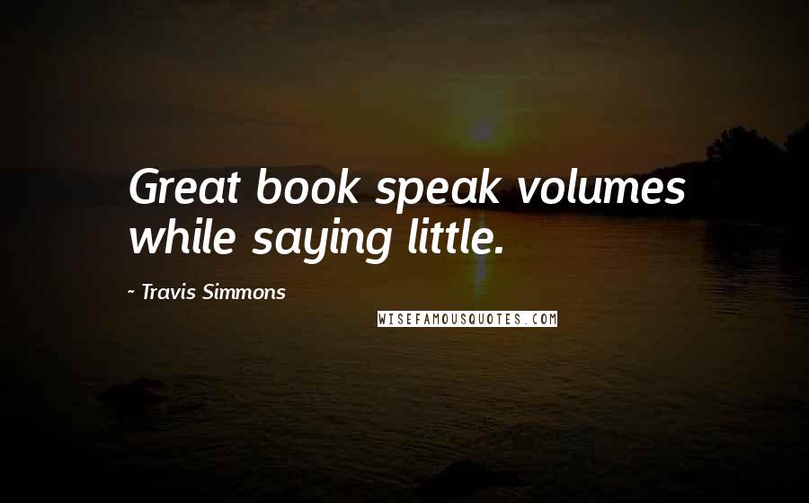 Travis Simmons Quotes: Great book speak volumes while saying little.