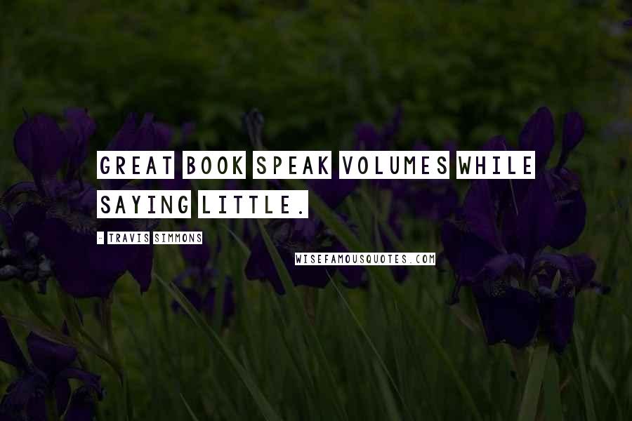 Travis Simmons Quotes: Great book speak volumes while saying little.