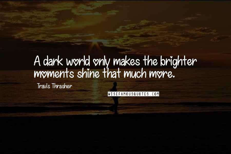 Travis Thrasher Quotes: A dark world only makes the brighter moments shine that much more.