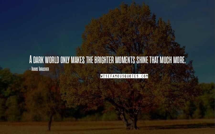 Travis Thrasher Quotes: A dark world only makes the brighter moments shine that much more.